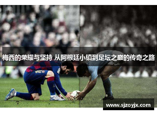 梅西的荣耀与坚持 从阿根廷小镇到足坛之巅的传奇之路