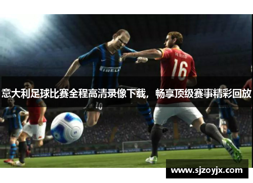 意大利足球比赛全程高清录像下载，畅享顶级赛事精彩回放