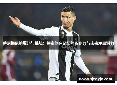 楚阿梅尼的崛起与挑战：探索他在足坛的影响力与未来发展潜力