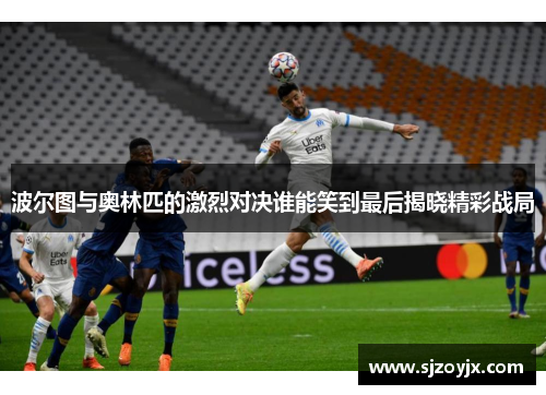 波尔图与奥林匹的激烈对决谁能笑到最后揭晓精彩战局