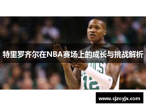 特里罗齐尔在NBA赛场上的成长与挑战解析