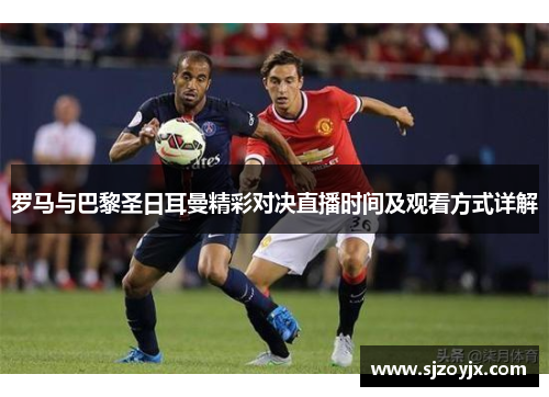 罗马与巴黎圣日耳曼精彩对决直播时间及观看方式详解