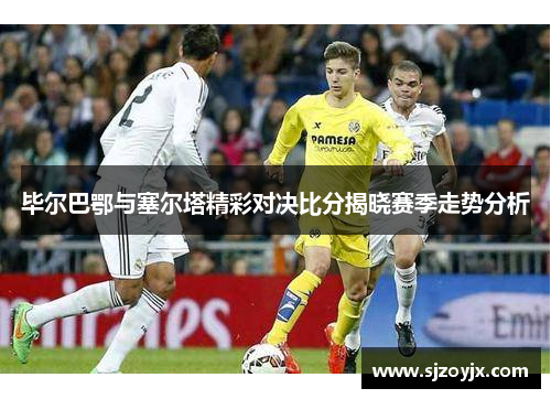 毕尔巴鄂与塞尔塔精彩对决比分揭晓赛季走势分析