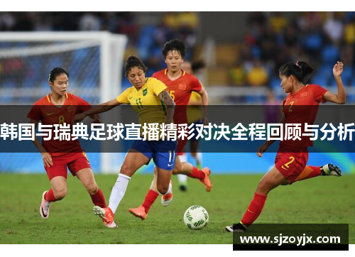 韩国与瑞典足球直播精彩对决全程回顾与分析