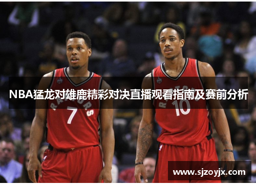 NBA猛龙对雄鹿精彩对决直播观看指南及赛前分析