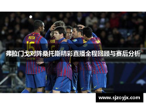 弗拉门戈对阵桑托斯精彩直播全程回顾与赛后分析