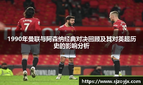bwin必赢1990年曼联与阿森纳经典对决回顾及其对英超历史的影响分析