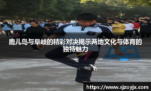 bwin必赢鹿儿岛与阜岐的精彩对决揭示两地文化与体育的独特魅力
