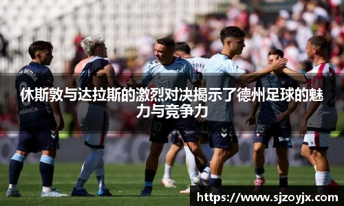 bwin必赢休斯敦与达拉斯的激烈对决揭示了德州足球的魅力与竞争力